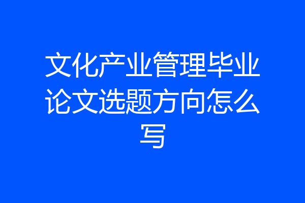 文化产业管理毕业论文选题方向怎么写