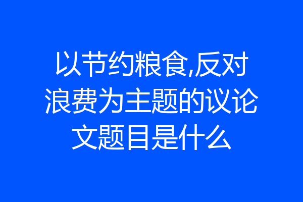 以节约粮食,反对浪费为主题的议论文题目是什么
