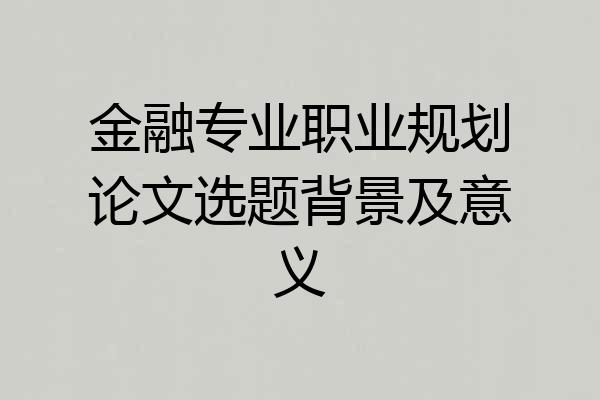 金融专业职业规划论文选题背景及意义
