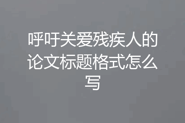 呼吁关爱残疾人的论文标题格式怎么写
