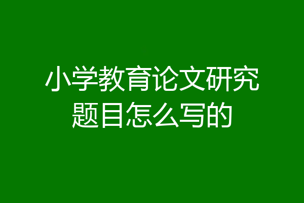 小学教育论文研究题目怎么写的