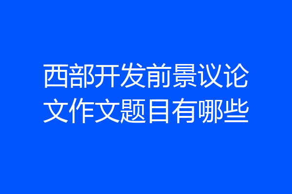 西部开发前景议论文作文题目有哪些