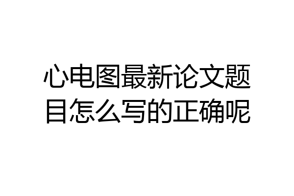 心电图最新论文题目怎么写的正确呢