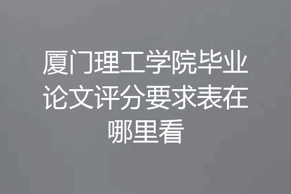 厦门理工学院毕业论文评分要求表在哪里看