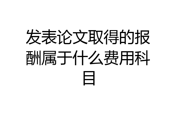 发表论文取得的报酬属于什么费用科目
