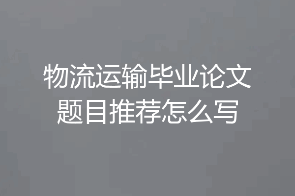 物流运输毕业论文题目推荐怎么写