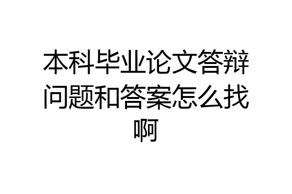 本科毕业论文答辩问题和答案怎么找啊