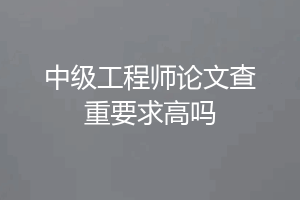 中级工程师论文查重要求高吗