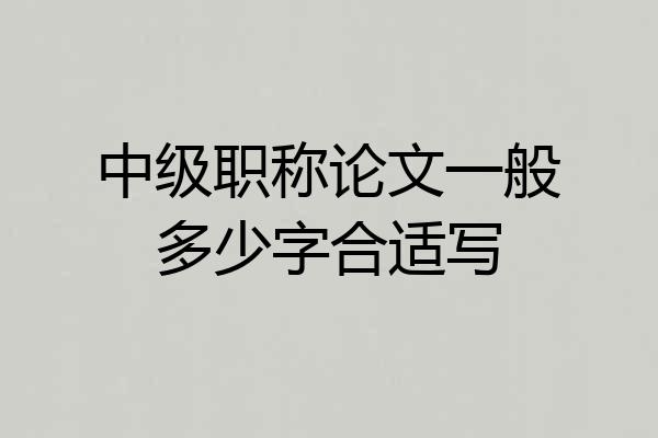 中级职称论文一般多少字合适写