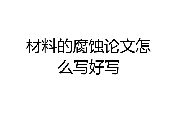 材料的腐蚀论文怎么写好写