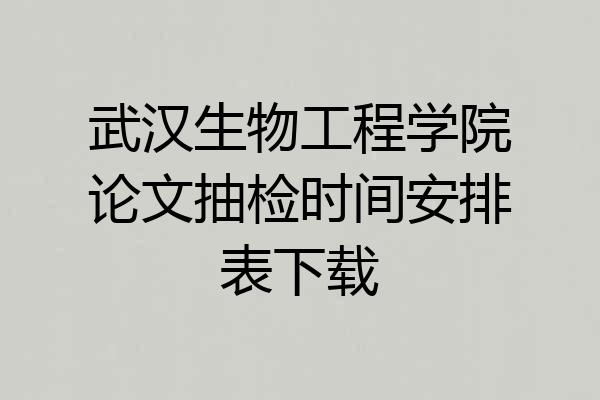 武汉生物工程学院论文抽检时间安排表下载