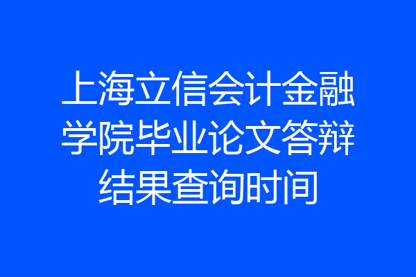 上海立信会计金融学院毕业论文答辩结果查询时间