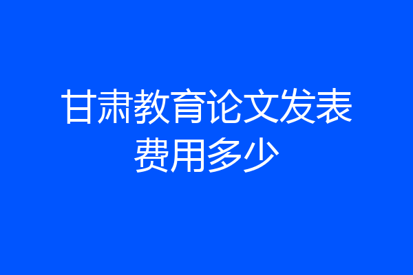 甘肃教育论文发表费用多少