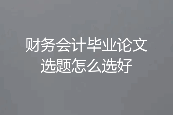 财务会计毕业论文选题怎么选好