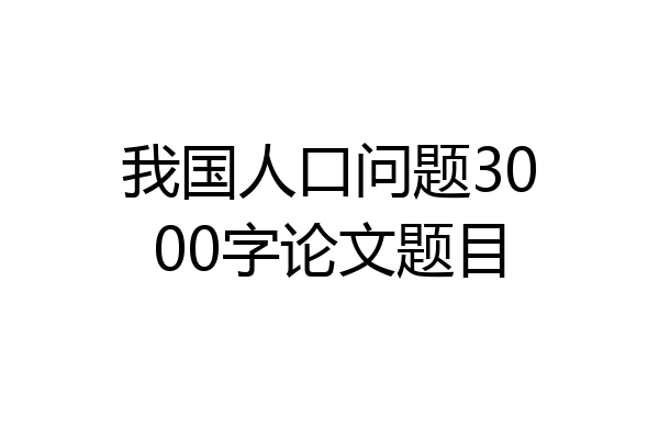 我国人口问题3000字论文题目