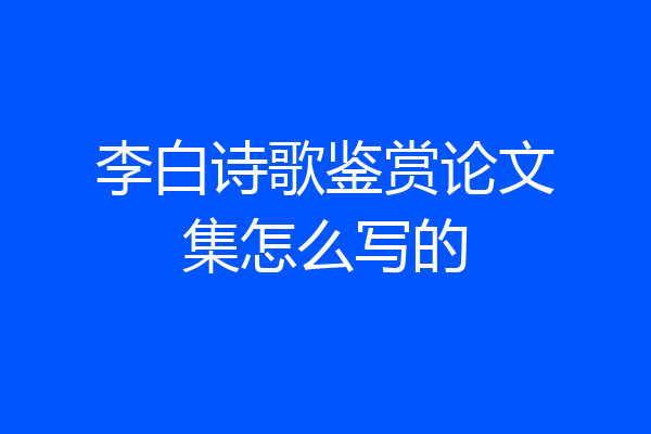 李白诗歌鉴赏论文集怎么写的
