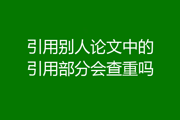 引用别人论文中的引用部分会查重吗