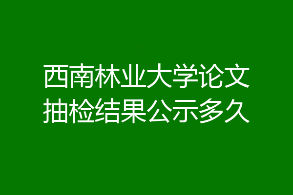 西南林业大学论文抽检结果公示多久