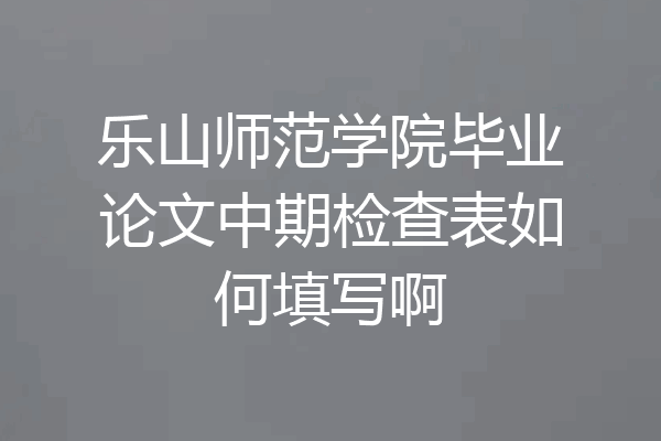 乐山师范学院毕业论文中期检查表如何填写啊