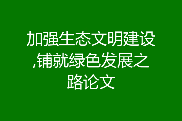 加强生态文明建设,铺就绿色发展之路论文