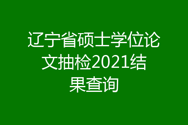 辽宁省硕士学位论文抽检2021结果查询