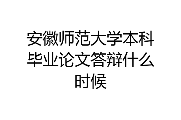 安徽师范大学本科毕业论文答辩什么时候