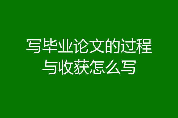 写毕业论文的过程与收获怎么写