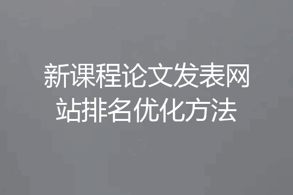新课程论文发表网站排名优化方法