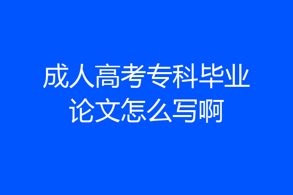 成人高考专科毕业论文怎么写啊
