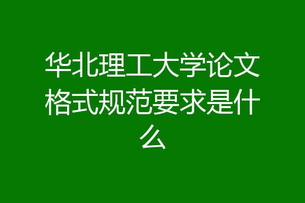 华北理工大学论文格式规范要求是什么