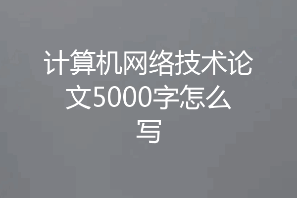 计算机网络技术论文5000字怎么写