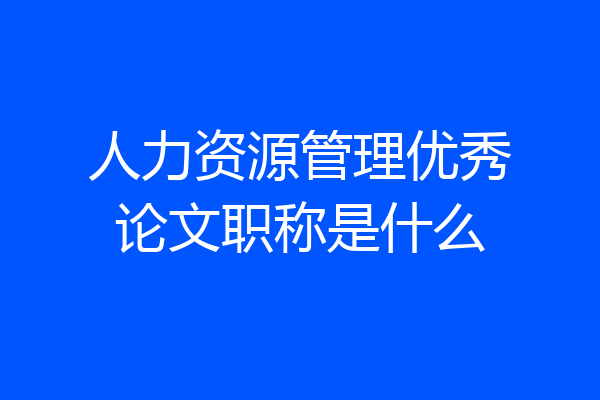 人力资源管理优秀论文职称是什么