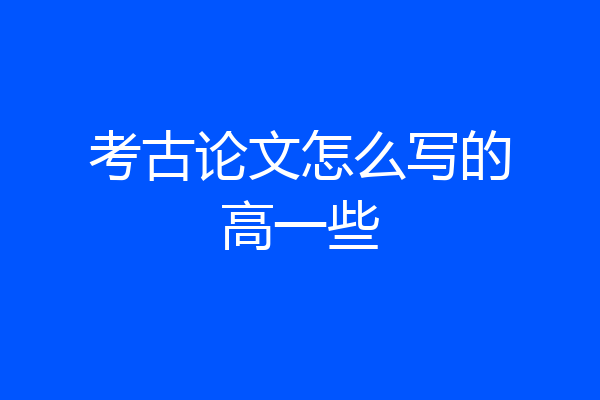 考古论文怎么写的高一些