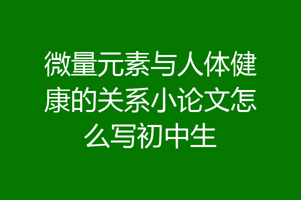 微量元素与人体健康的关系小论文怎么写初中生
