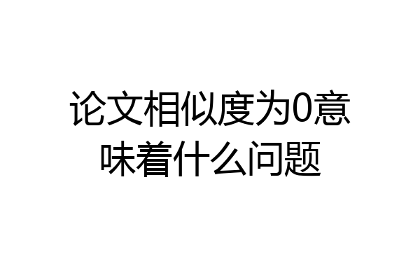 论文相似度为0意味着什么问题