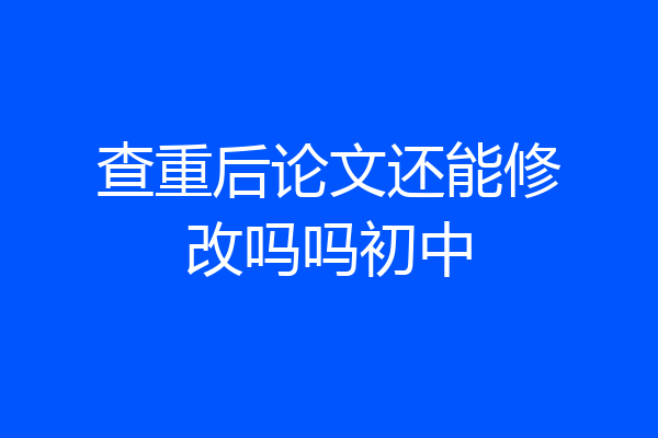 查重后论文还能修改吗吗初中