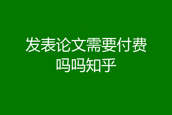 发表论文需要付费吗吗知乎