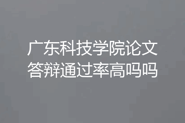 广东科技学院论文答辩通过率高吗吗