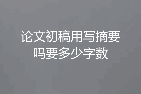 论文初稿用写摘要吗要多少字数