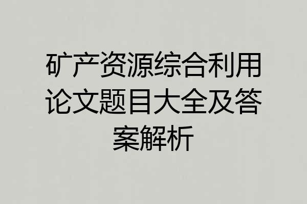 矿产资源综合利用论文题目大全及答案解析
