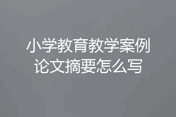 小学教育教学案例论文摘要怎么写