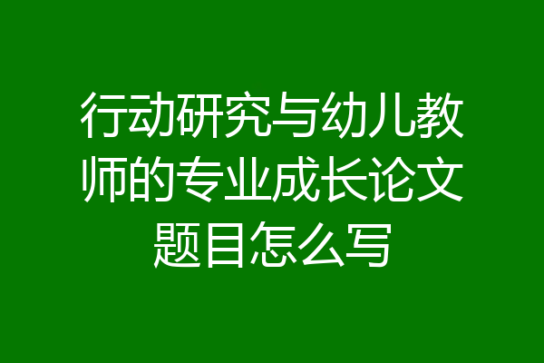 行动研究与幼儿教师的专业成长论文题目怎么写