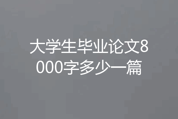 大学生毕业论文8000字多少一篇