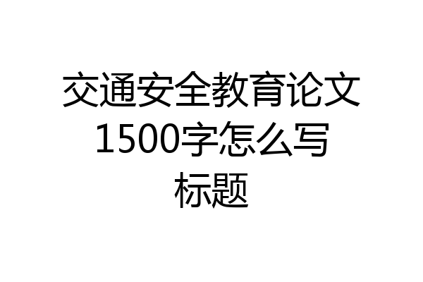 交通安全教育论文1500字怎么写标题