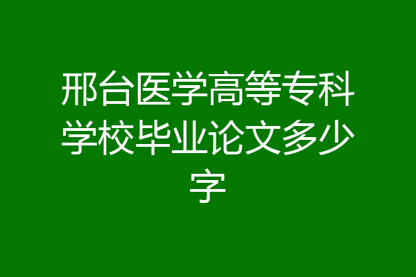 邢台医学高等专科学校毕业论文多少字