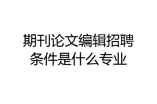 期刊论文编辑招聘条件是什么专业