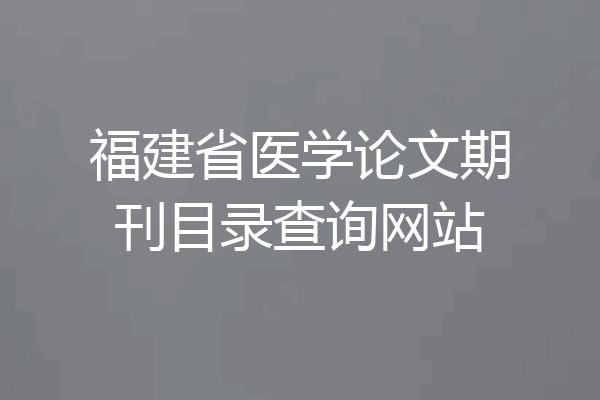 福建省医学论文期刊目录查询网站