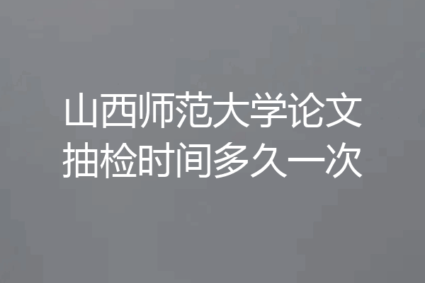 山西师范大学论文抽检时间多久一次