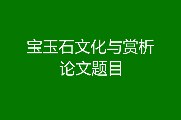 宝玉石文化与赏析论文题目