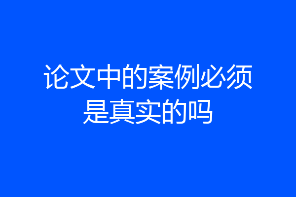 论文中的案例必须是真实的吗